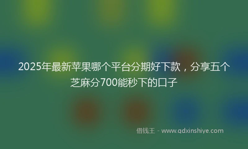 2025年最新苹果哪个平台分期好下款，分享五个芝麻分700能秒下的口子