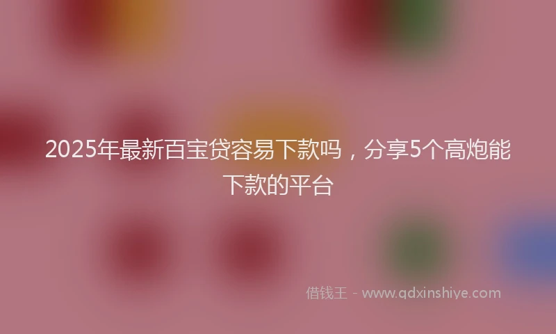 2025年最新百宝贷容易下款吗，分享5个高炮能下款的平台