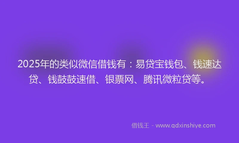 2025年的类似微信借钱有：易贷宝钱包、钱速达贷、钱鼓鼓速借、银票网、腾讯微粒贷等。