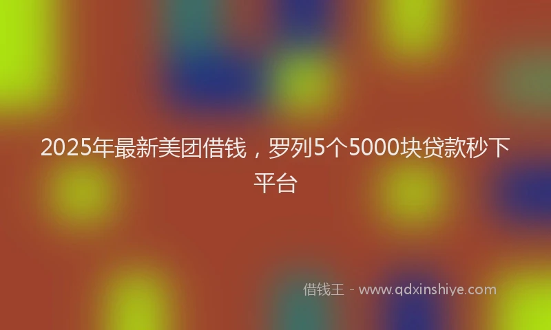 2025年最新美团借钱，罗列5个5000块贷款秒下平台