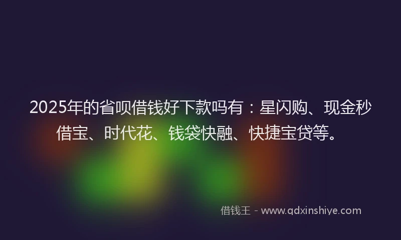 2025年的省呗借钱好下款吗有：星闪购、现金秒借宝、时代花、钱袋快融、快捷宝贷等。