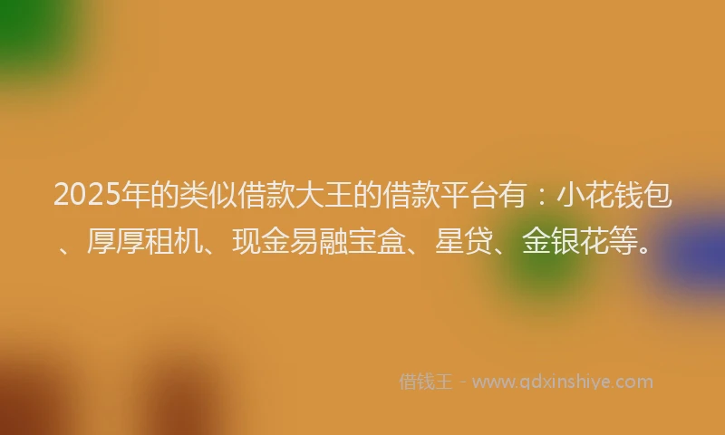 2025年的类似借款大王的借款平台有：小花钱包、厚厚租机、现金易融宝盒、星贷、金银花等。