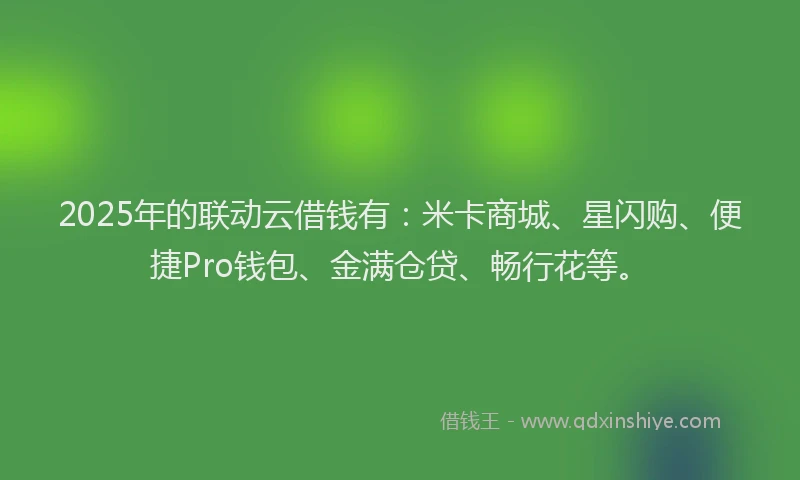 2025年的联动云借钱有：米卡商城、星闪购、便捷Pro钱包、金满仓贷、畅行花等。