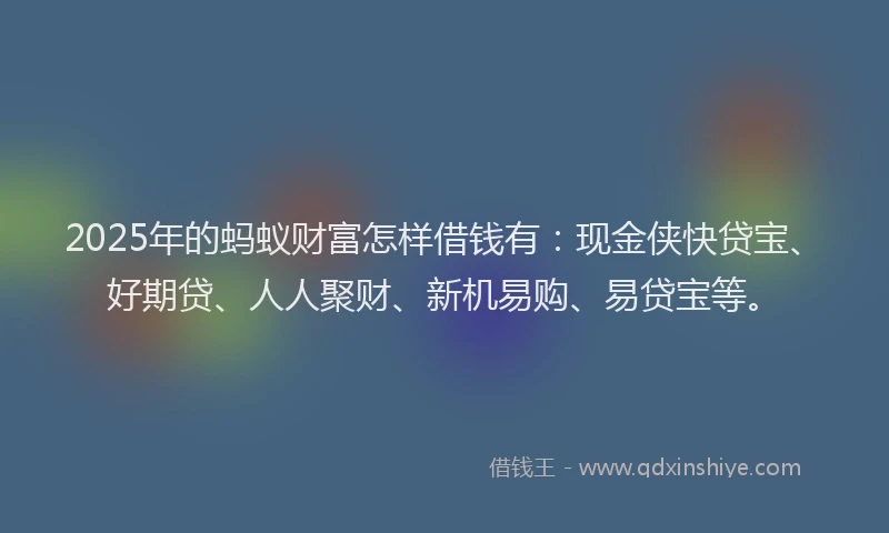 2025年的蚂蚁财富怎样借钱有：现金侠快贷宝、好期贷、人人聚财、新机易购、易贷宝等。
