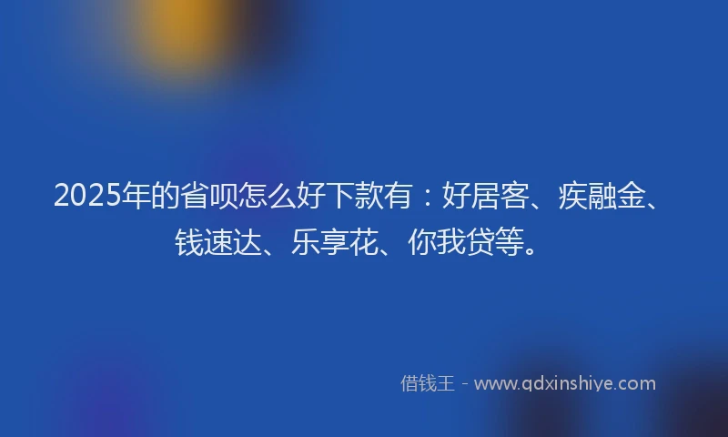 2025年的省呗怎么好下款有：好居客、疾融金、钱速达、乐享花、你我贷等。
