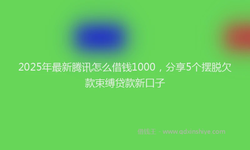 2025年最新腾讯怎么借钱1000，分享5个摆脱欠款束缚贷款新口子