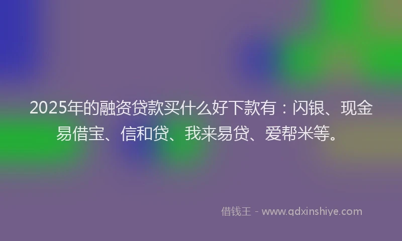 2025年的融资贷款买什么好下款有：闪银、现金易借宝、信和贷、我来易贷、爱帮米等。