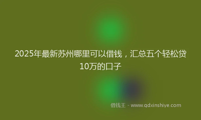 2025年最新苏州哪里可以借钱，汇总五个轻松贷10万的口子