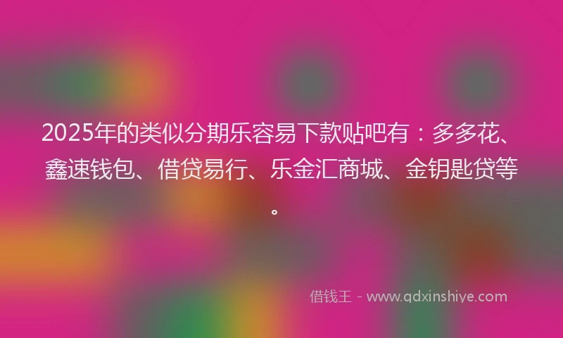 2025年的类似分期乐容易下款贴吧有：多多花、鑫速钱包、借贷易行、乐金汇商城、金钥匙贷等。