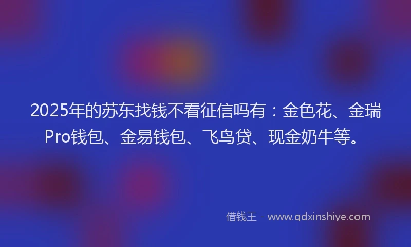 2025年的苏东找钱不看征信吗有：金色花、金瑞Pro钱包、金易钱包、飞鸟贷、现金奶牛等。