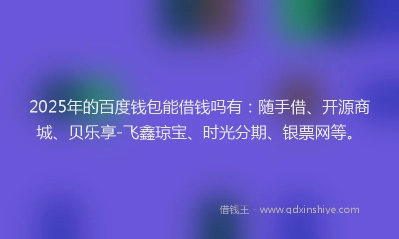 2025年的百度钱包能借钱吗有：随手借、开源商城、贝乐享-飞鑫琼宝、时光分期、银票网等。