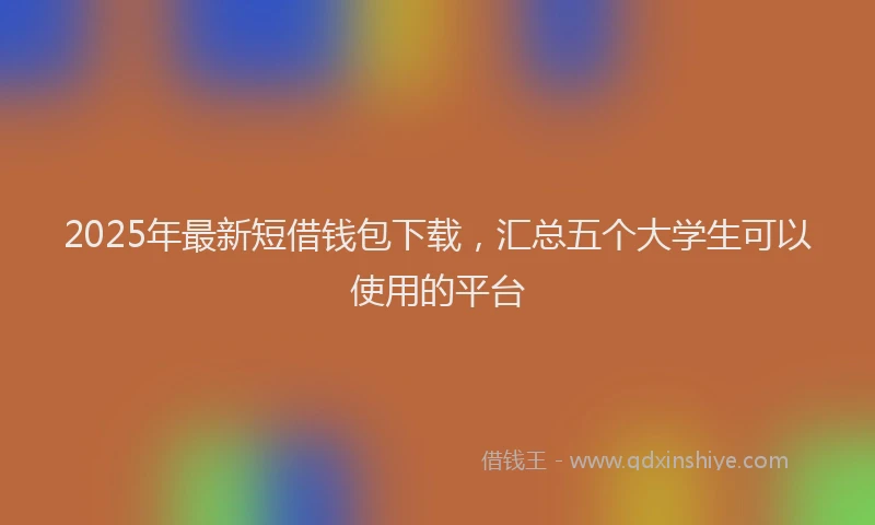 2025年最新短借钱包下载，汇总五个大学生可以使用的平台