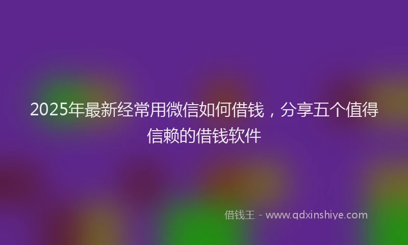 2025年最新经常用微信如何借钱，分享五个值得信赖的借钱软件