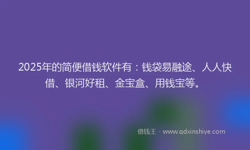 2025年的简便借钱软件有：钱袋易融途、人人快借、银河好租、金宝盒、用钱宝等。