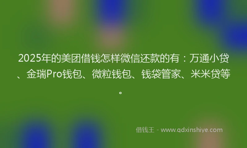 2025年的美团借钱怎样微信还款的有：万通小贷、金瑞Pro钱包、微粒钱包、钱袋管家、米米贷等。