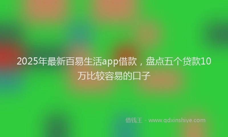 2025年最新百易生活app借款，盘点五个贷款10万比较容易的口子