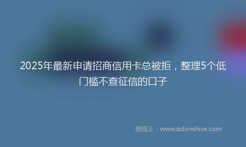2025年最新申请招商信用卡总被拒，整理5个低门槛不查征信的口子