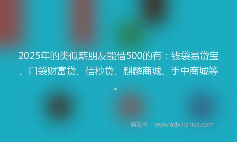 2025年的类似薪朋友能借500的有：钱袋易贷宝、口袋财富贷、信秒贷、麒麟商城、手中商城等。