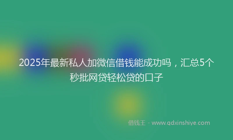2025年最新私人加微信借钱能成功吗，汇总5个秒批网贷轻松贷的口子