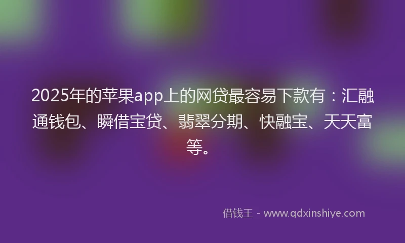 2025年的苹果app上的网贷最容易下款有：汇融通钱包、瞬借宝贷、翡翠分期、快融宝、天天富等。