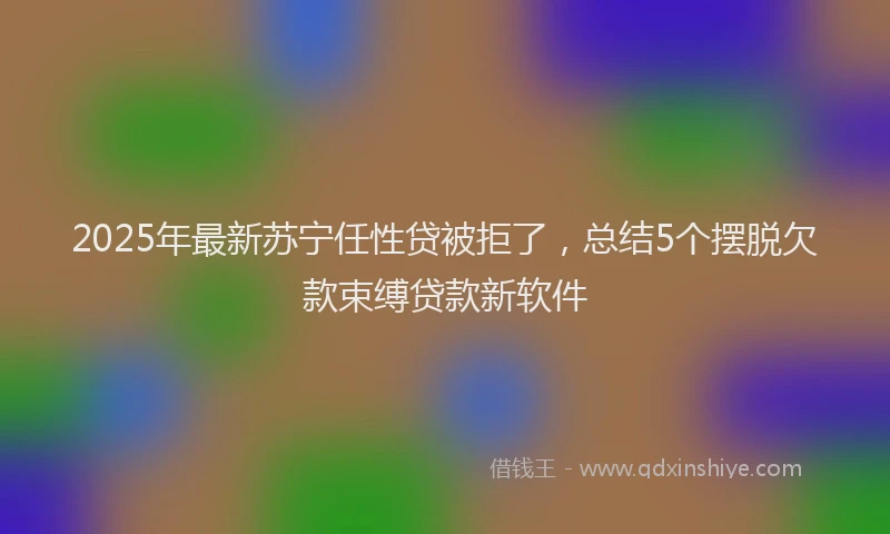 2025年最新苏宁任性贷被拒了，总结5个摆脱欠款束缚贷款新软件