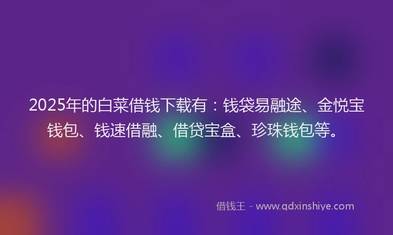 2025年的白菜借钱下载有：钱袋易融途、金悦宝钱包、钱速借融、借贷宝盒、珍珠钱包等。