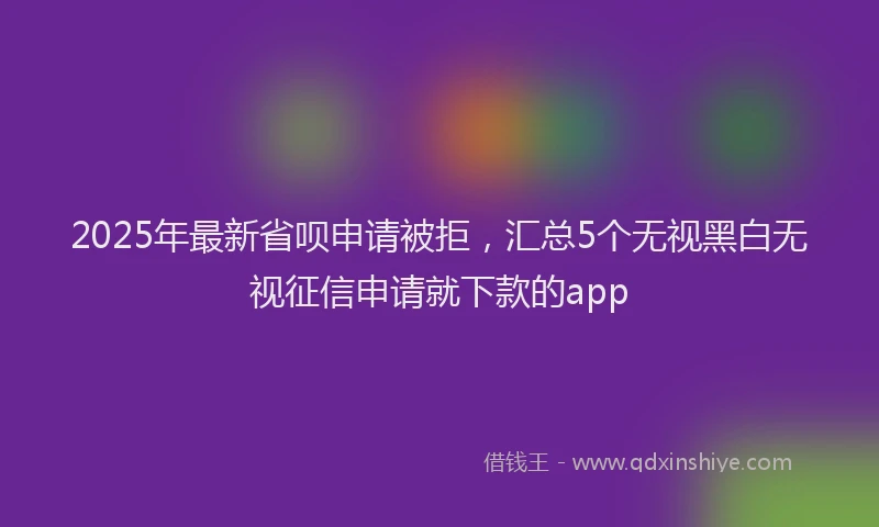 2025年最新省呗申请被拒，汇总5个无视黑白无视征信申请就下款的app
