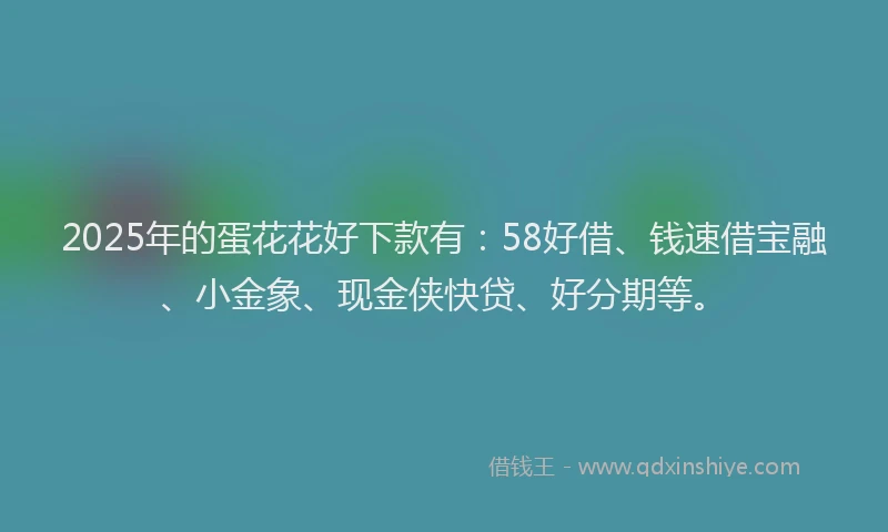 2025年的蛋花花好下款有：58好借、钱速借宝融、小金象、现金侠快贷、好分期等。