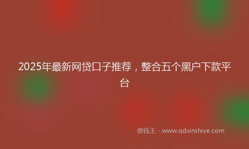 2025年最新网贷口子推荐，整合五个黑户下款平台