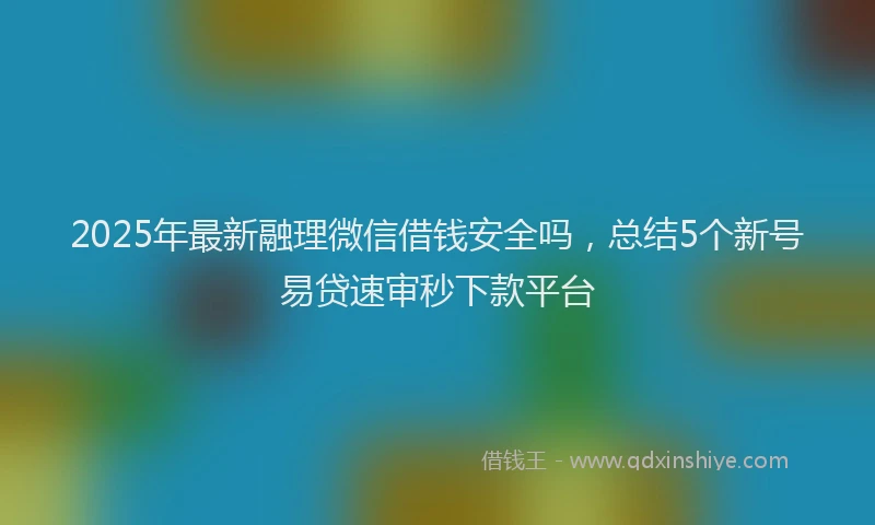 2025年最新融理微信借钱安全吗，总结5个新号易贷速审秒下款平台