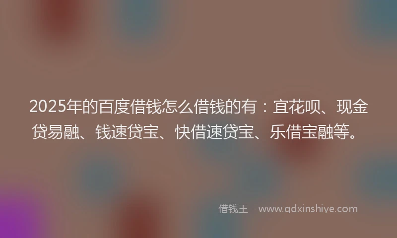 2025年的百度借钱怎么借钱的有：宜花呗、现金贷易融、钱速贷宝、快借速贷宝、乐借宝融等。