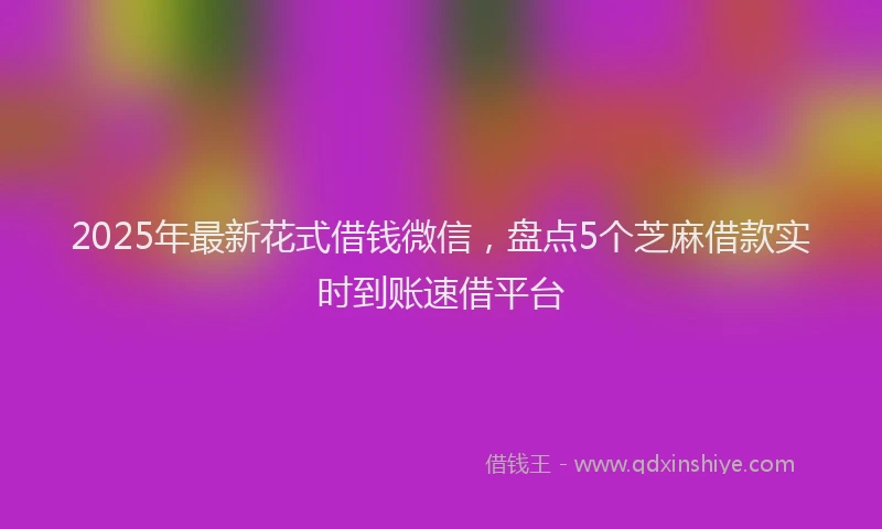 2025年最新花式借钱微信，盘点5个芝麻借款实时到账速借平台