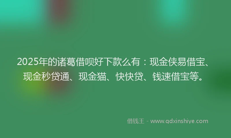 2025年的诸葛借呗好下款么有：现金侠易借宝、现金秒贷通、现金猫、快快贷、钱速借宝等。