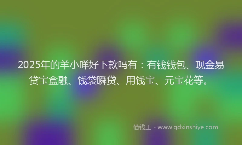 2025年的羊小咩好下款吗有：有钱钱包、现金易贷宝盒融、钱袋瞬贷、用钱宝、元宝花等。