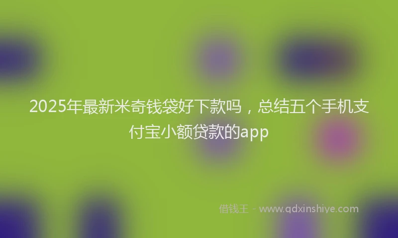 2025年最新米奇钱袋好下款吗，总结五个手机支付宝小额贷款的app