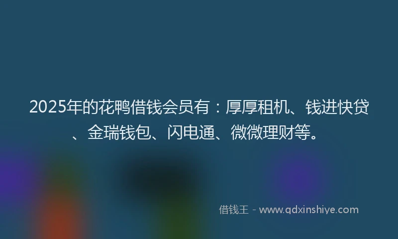 2025年的花鸭借钱会员有：厚厚租机、钱进快贷、金瑞钱包、闪电通、微微理财等。