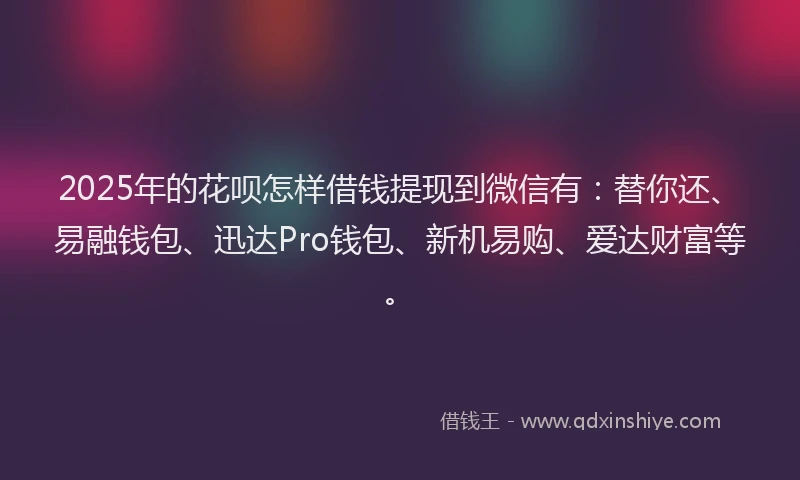 2025年的花呗怎样借钱提现到微信有：替你还、易融钱包、迅达Pro钱包、新机易购、爱达财富等。