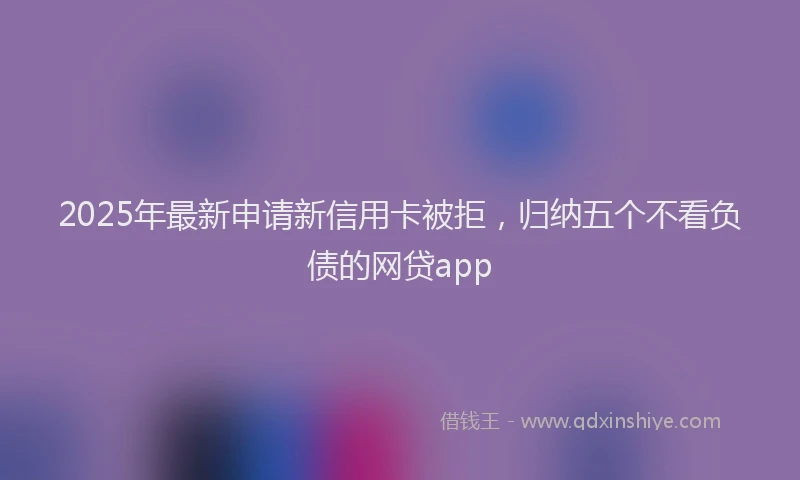 2025年最新申请新信用卡被拒，归纳五个不看负债的网贷app