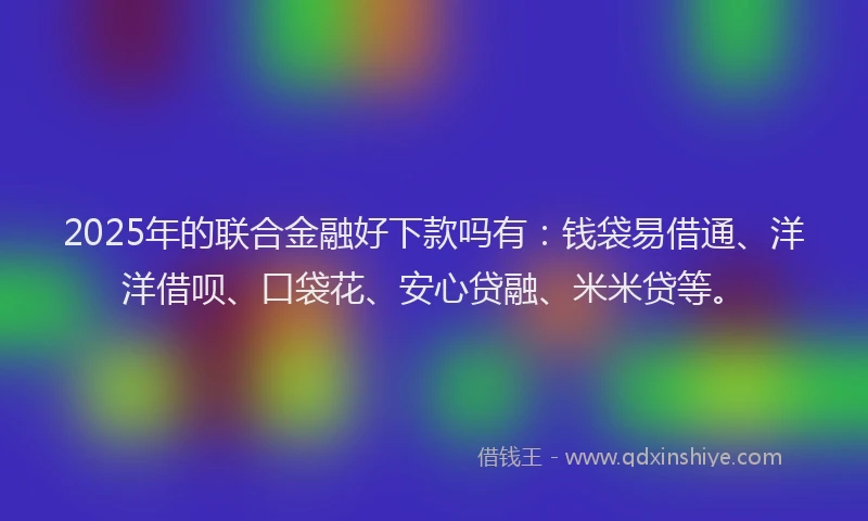 2025年的联合金融好下款吗有：钱袋易借通、洋洋借呗、口袋花、安心贷融、米米贷等。