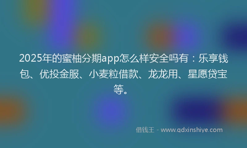 2025年的蜜柚分期app怎么样安全吗有：乐享钱包、优投金服、小麦粒借款、龙龙用、星愿贷宝等。