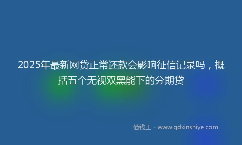 2025年最新网贷正常还款会影响征信记录吗，概括五个无视双黑能下的分期贷