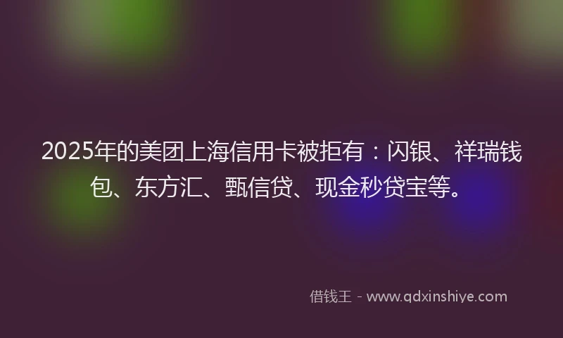 2025年的美团上海信用卡被拒有：闪银、祥瑞钱包、东方汇、甄信贷、现金秒贷宝等。