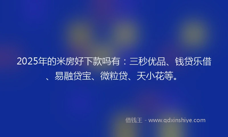 2025年的米房好下款吗有：三秒优品、钱贷乐借、易融贷宝、微粒贷、天小花等。