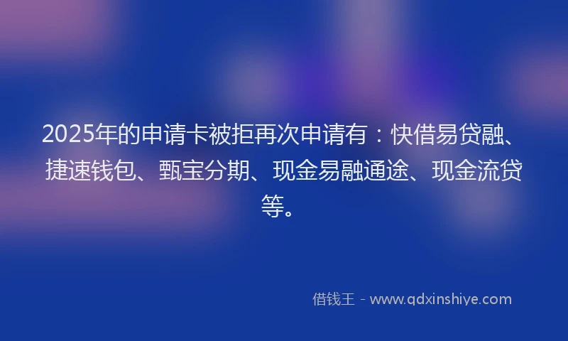 2025年的申请卡被拒再次申请有：快借易贷融、捷速钱包、甄宝分期、现金易融通途、现金流贷等。