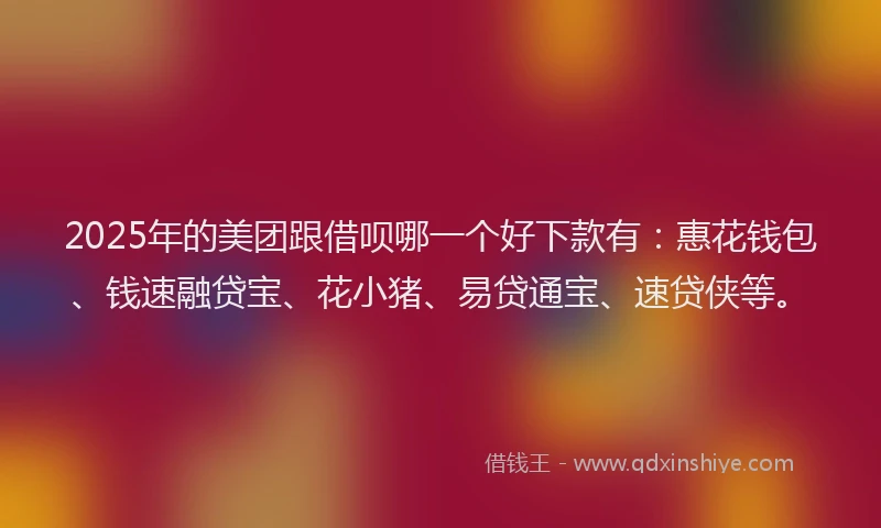 2025年的美团跟借呗哪一个好下款有：惠花钱包、钱速融贷宝、花小猪、易贷通宝、速贷侠等。