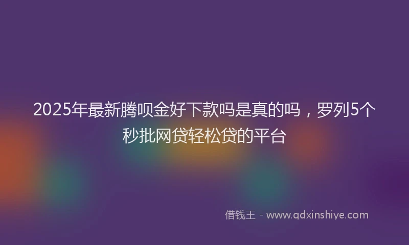 2025年最新腾呗金好下款吗是真的吗，罗列5个秒批网贷轻松贷的平台