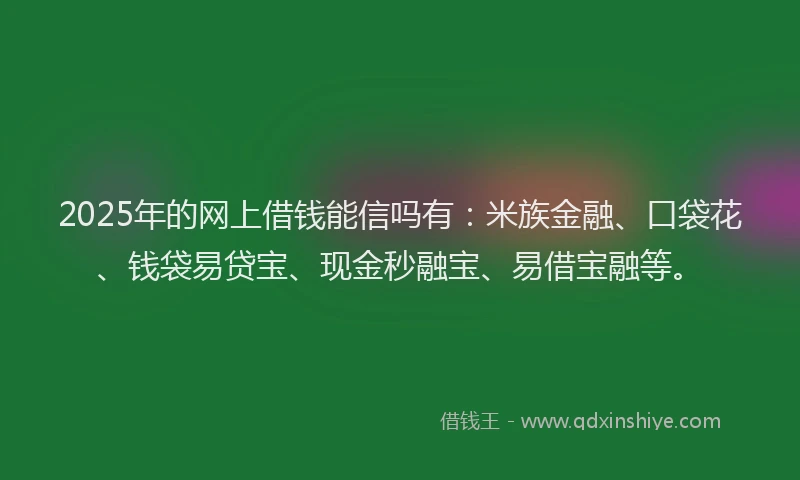 2025年的网上借钱能信吗有：米族金融、口袋花、钱袋易贷宝、现金秒融宝、易借宝融等。