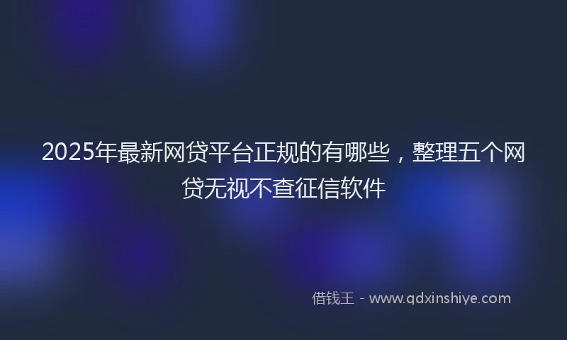 2025年最新网贷平台正规的有哪些，整理五个网贷无视不查征信软件