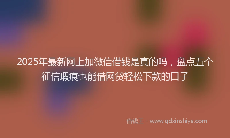 2025年最新网上加微信借钱是真的吗，盘点五个征信瑕疵也能借网贷轻松下款的口子