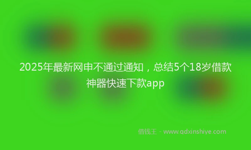 2025年最新网申不通过通知，总结5个18岁借款神器快速下款app